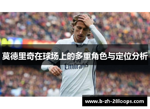 莫德里奇在球场上的多重角色与定位分析 莫德里奇在球场上的多重角色与定位分析