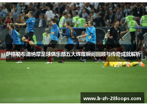 萨格勒布迪纳摩足球俱乐部五大辉煌瞬间回顾与传奇成就解析 萨格勒布迪纳摩足球俱乐部五大辉煌瞬间回顾与传奇成就解析