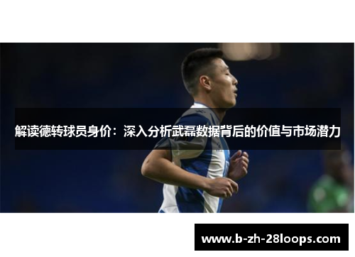 解读德转球员身价：深入分析武磊数据背后的价值与市场潜力