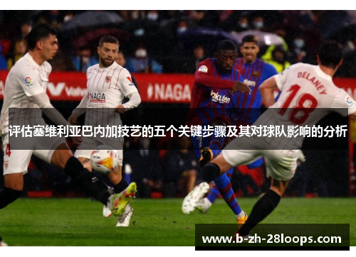 评估塞维利亚巴内加技艺的五个关键步骤及其对球队影响的分析 评估塞维利亚巴内加技艺的五个关键步骤及其对球队影响的分析