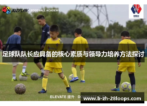 足球队队长应具备的核心素质与领导力培养方法探讨