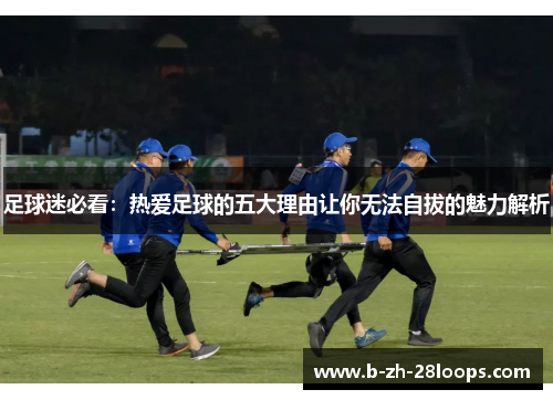 足球迷必看：热爱足球的五大理由让你无法自拔的魅力解析