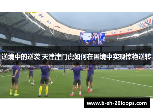 逆境中的逆袭 天津津门虎如何在困境中实现惊艳逆转