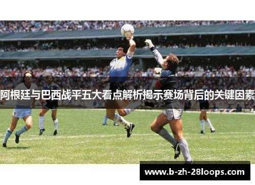 阿根廷与巴西战平五大看点解析揭示赛场背后的关键因素