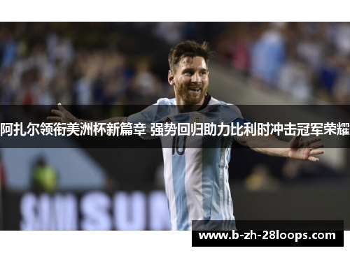 阿扎尔领衔美洲杯新篇章 强势回归助力比利时冲击冠军荣耀 阿扎尔领衔美洲杯新篇章 强势回归助力比利时冲击冠军荣耀