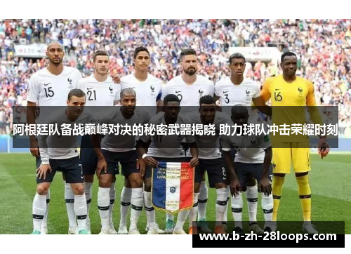 阿根廷队备战巅峰对决的秘密武器揭晓 助力球队冲击荣耀时刻