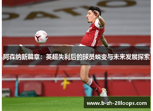 阿森纳新篇章：英超失利后的球员蜕变与未来发展探索