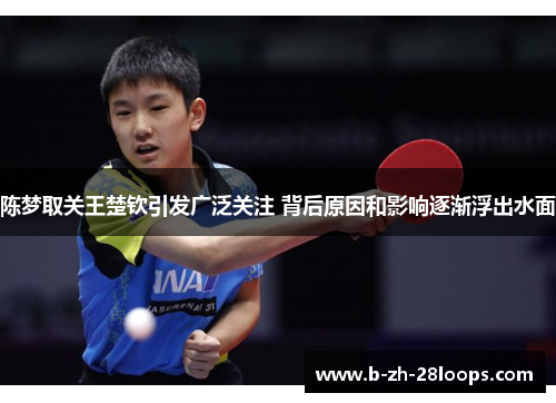 陈梦取关王楚钦引发广泛关注 背后原因和影响逐渐浮出水面