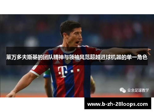 莱万多夫斯基的团队精神与领袖风范超越进球机器的单一角色