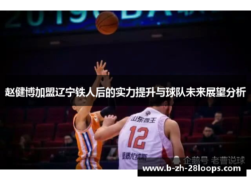 赵健博加盟辽宁铁人后的实力提升与球队未来展望分析 赵健博加盟辽宁铁人后的实力提升与球队未来展望分析