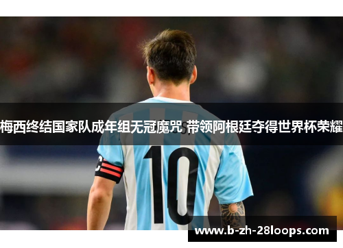 梅西终结国家队成年组无冠魔咒 带领阿根廷夺得世界杯荣耀