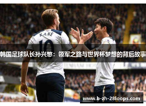 韩国足球队长孙兴慜：领军之路与世界杯梦想的背后故事