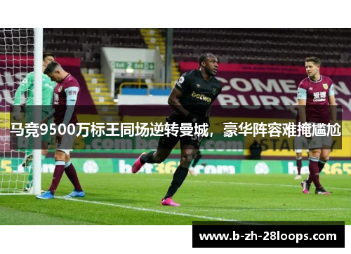 马竞9500万标王同场逆转曼城，豪华阵容难掩尴尬