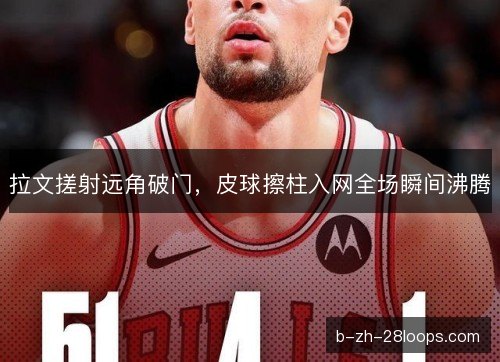 拉文搓射远角破门，皮球擦柱入网全场瞬间沸腾